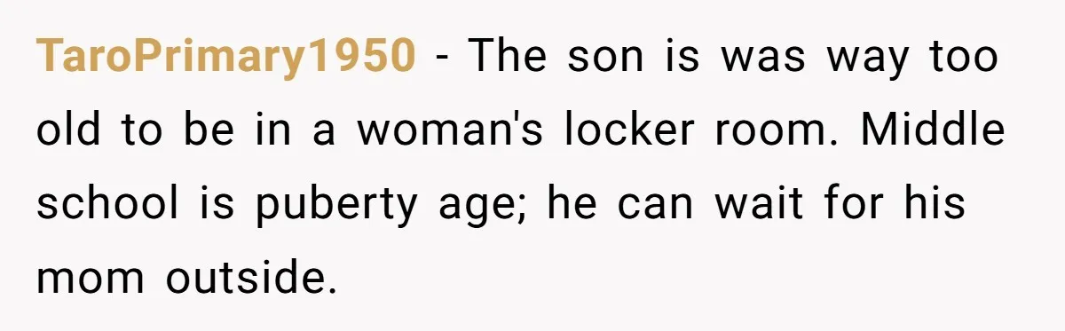 TaroPrimary1950 − The son is was way too old to be in a woman's locker room. Middle school is puberty age; he can wait for his mom outside.
