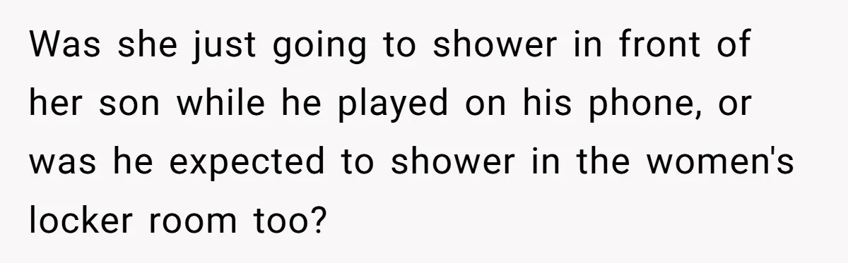 Was she just going to shower in front of her son while he played on his phone, or was he expected to shower in the women's locker room too?