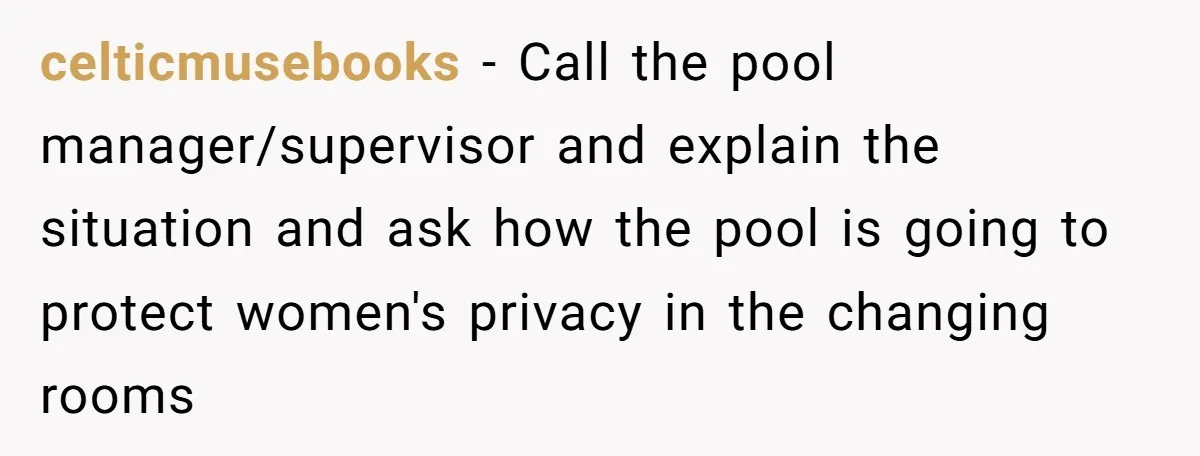 celticmusebooks − Call the pool manager/supervisor and explain the situation and ask how the pool is going to protect women's privacy in the changing rooms