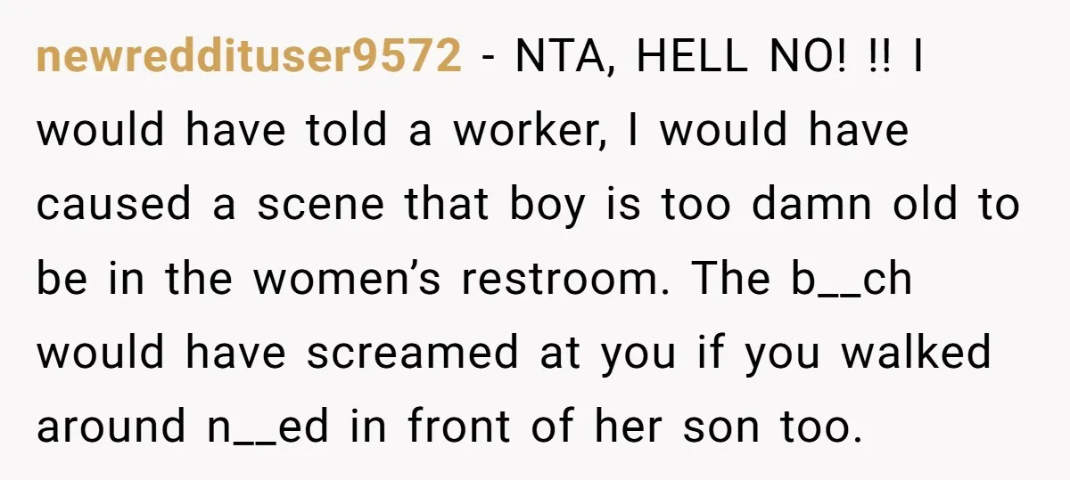 newreddituser9572 − NTA, HELL NO! !! I would have told a worker, I would have caused a scene that boy is too damn old to be in the women’s restroom....