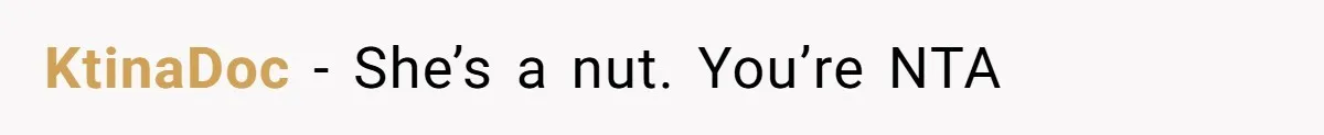 KtinaDoc − She’s a nut. You’re NTA