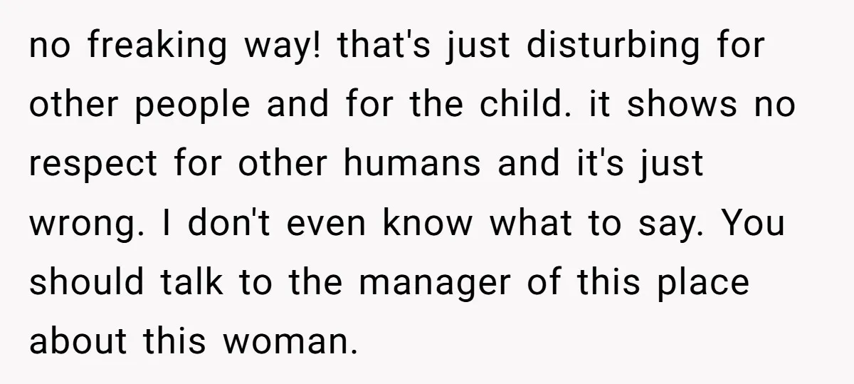 no freaking way! that's just disturbing for other people and for the child. it shows no respect for other humans and it's just wrong. I don't even know what to...