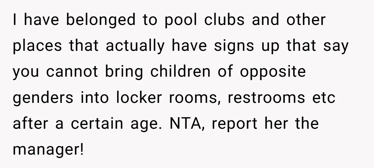 I have belonged to pool clubs and other places that actually have signs up that say you cannot bring children of opposite genders into locker rooms, restrooms etc after a...