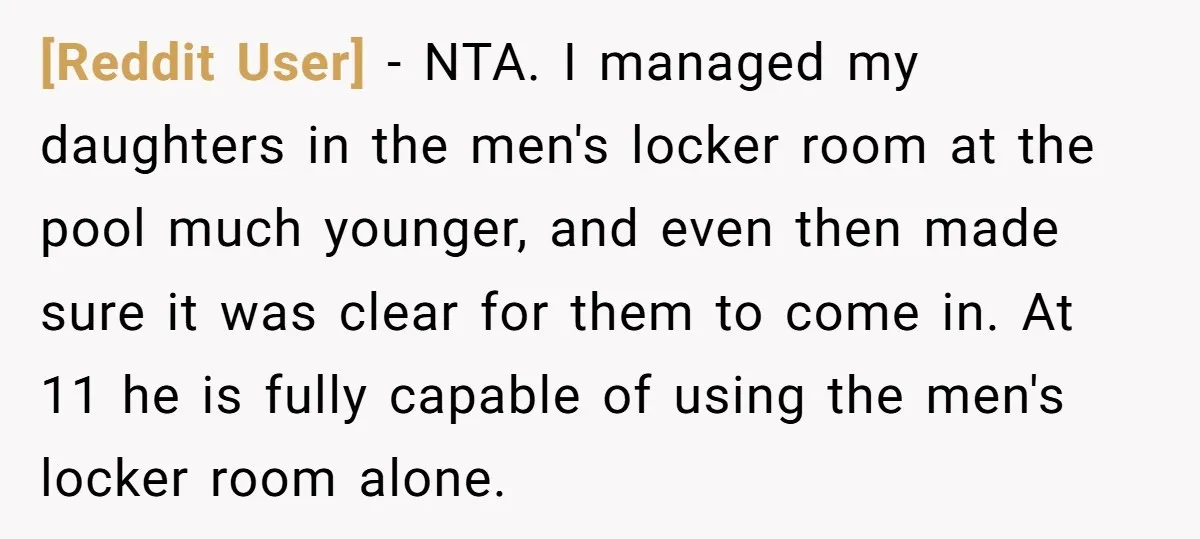 [Reddit User] − NTA. I managed my daughters in the men's locker room at the pool much younger, and even then made sure it was clear for them to come...