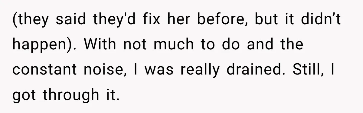 (they said they'd fix her before, but it didn’t happen). With not much to do and the constant noise, I was really drained. Still, I got through it.
