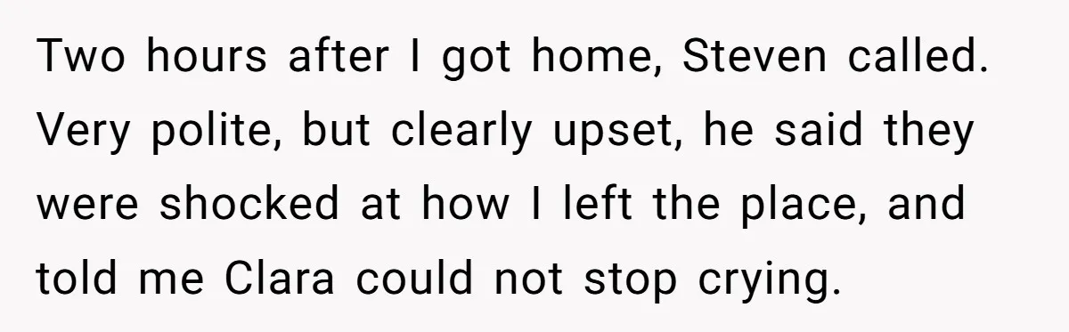 Two hours after I got home, Steven called. Very polite, but clearly upset, he said they were shocked at how I left the place, and told me Clara could not...