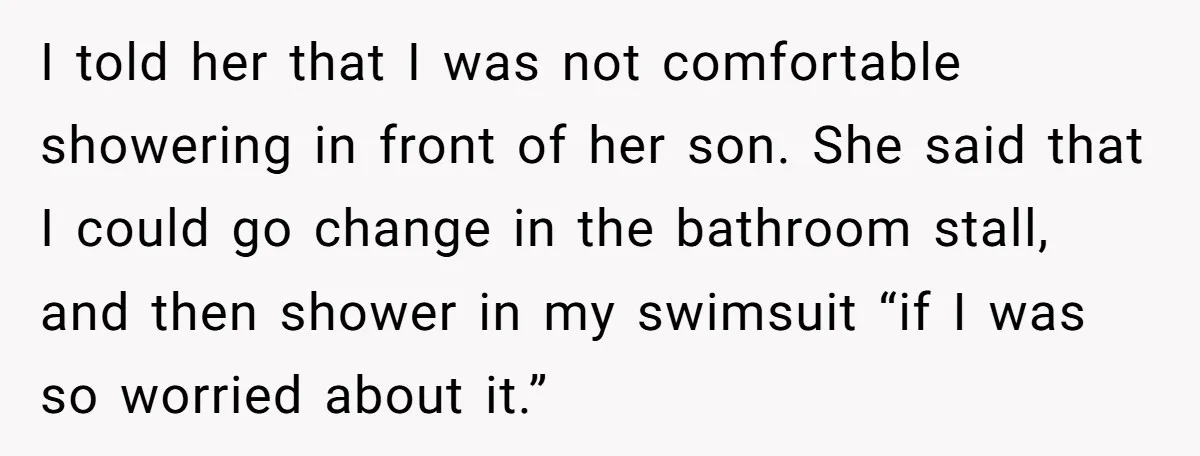 I told her that I was not comfortable showering in front of her son. She said that I could go change in the bathroom stall, and then shower in my...
