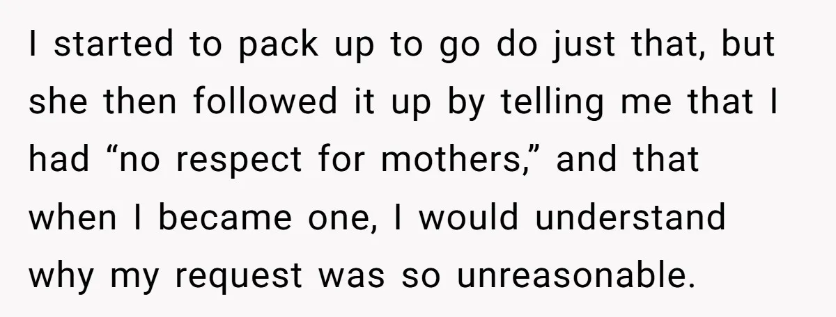 I started to pack up to go do just that, but she then followed it up by telling me that I had “no respect for mothers,” and that when I...