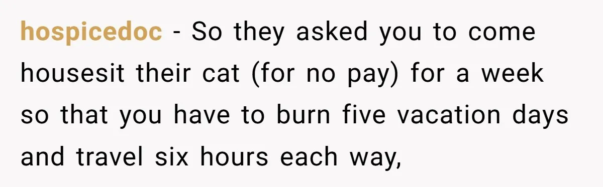 hospicedoc − So they asked you to come housesit their cat (for no pay) for a week so that you have to burn five vacation days and travel six hours...