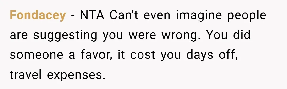 Fondacey − NTA Can't even imagine people are suggesting you were wrong. You did someone a favor, it cost you days off, travel expenses.
