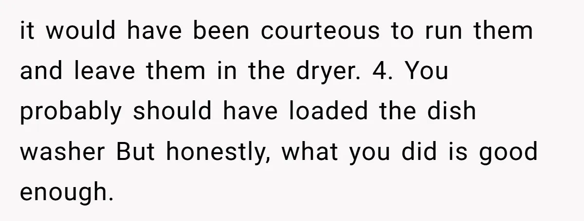 it would have been courteous to run them and leave them in the dryer. 4. You probably should have loaded the dish washer But honestly, what you did is good...