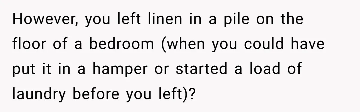However, you left linen in a pile on the floor of a bedroom (when you could have put it in a hamper or started a load of laundry before you...