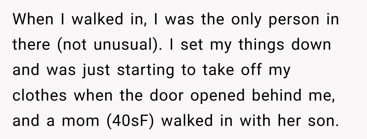 When I walked in, I was the only person in there (not unusual). I set my things down and was just starting to take off my clothes when the door...