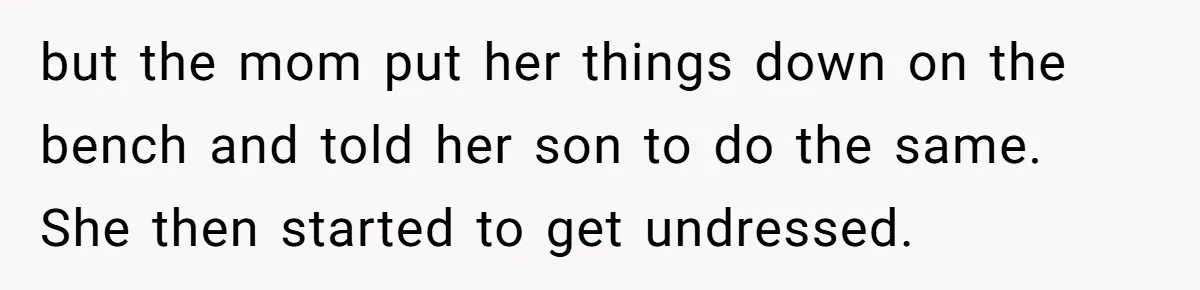 but the mom put her things down on the bench and told her son to do the same. She then started to get undressed.