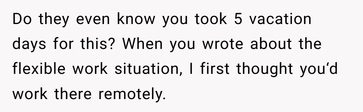 Do they even know you took 5 vacation days for this? When you wrote about the flexible work situation, I first thought you‘d work there remotely.
