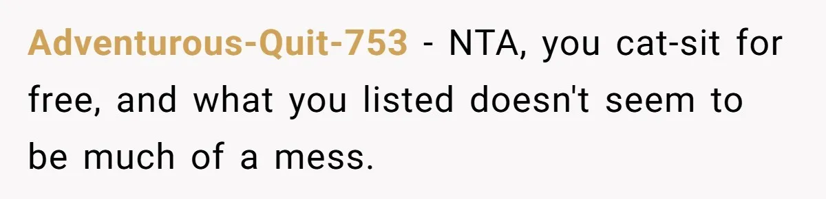 Adventurous-Quit-753 − NTA, you cat-sit for free, and what you listed doesn't seem to be much of a mess.