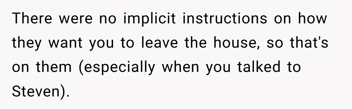 There were no implicit instructions on how they want you to leave the house, so that's on them (especially when you talked to Steven).