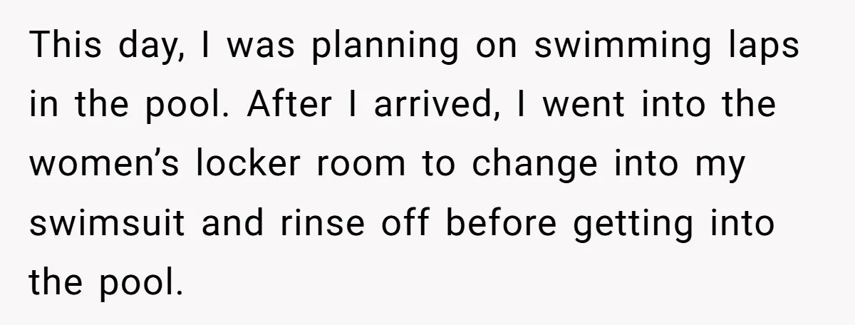 This day, I was planning on swimming laps in the pool. After I arrived, I went into the women’s locker room to change into my swimsuit and rinse off before...