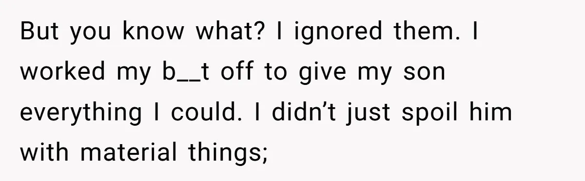 But you know what? I ignored them. I worked my b__t off to give my son everything I could. I didn’t just spoil him with material things;
