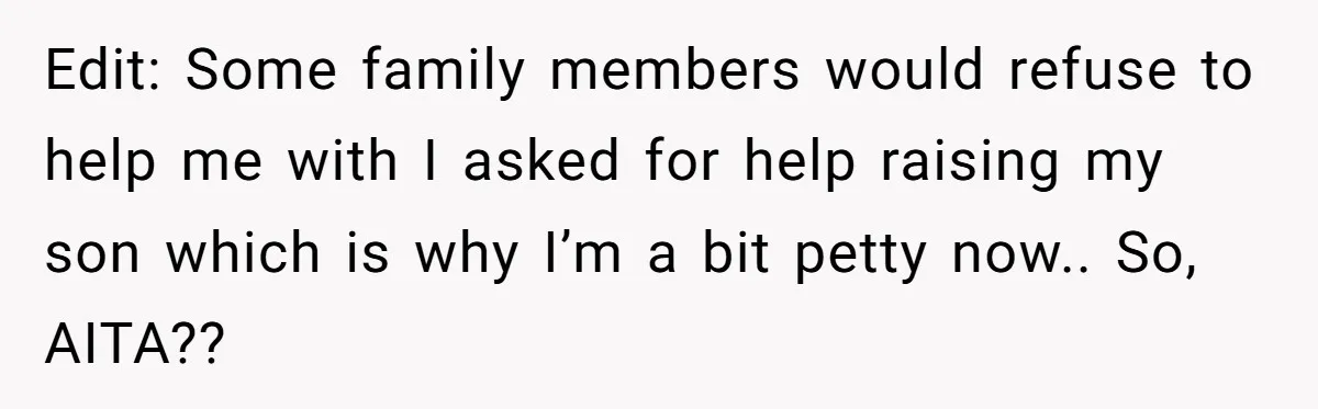 Edit: Some family members would refuse to help me with I asked for help raising my son which is why I’m a bit petty now.. So, AITA??