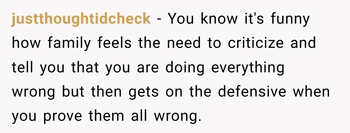 justthoughtidcheck − You know it's funny how family feels the need to criticize and tell you that you are doing everything wrong but then gets on the defensive when you...