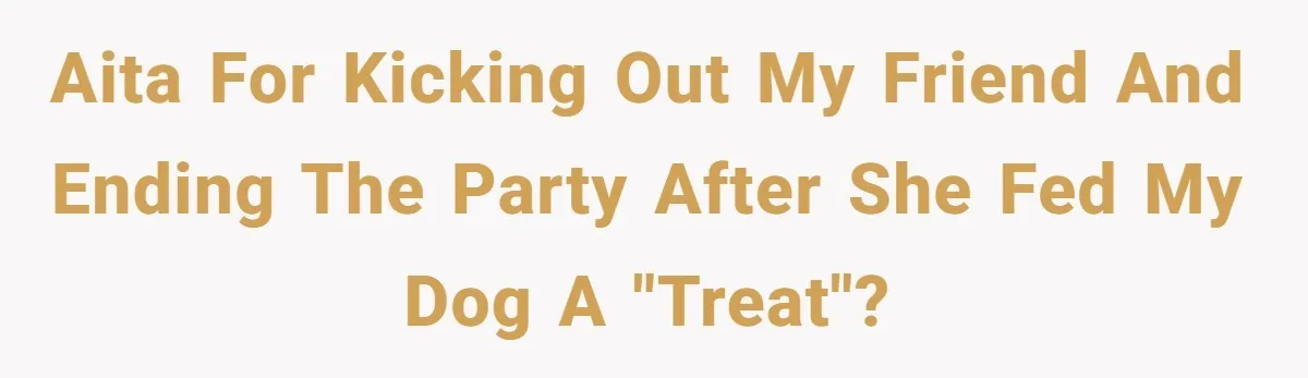 AITA For kicking out my friend and ending the party after she fed my dog a "treat"?
