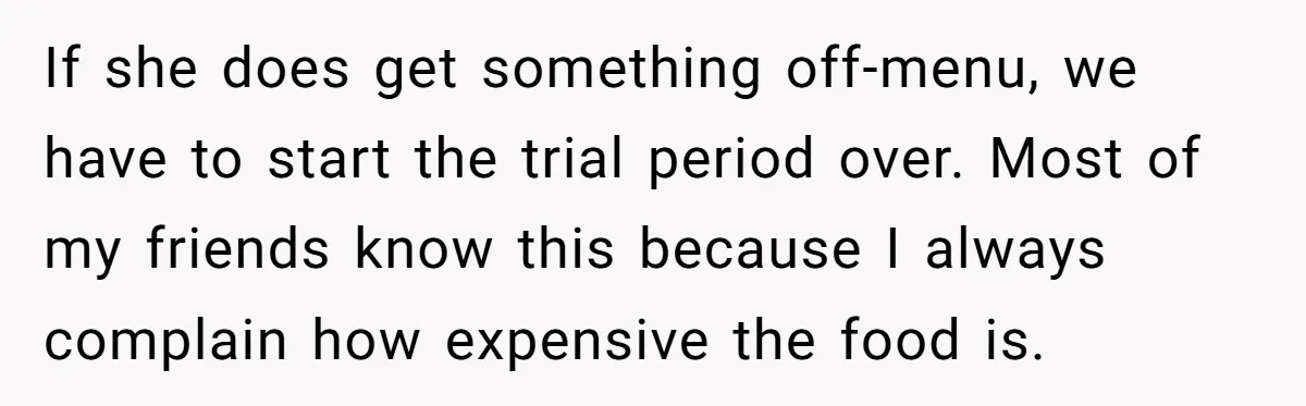 If she does get something off-menu, we have to start the trial period over. Most of my friends know this because I always complain how expensive the food is.