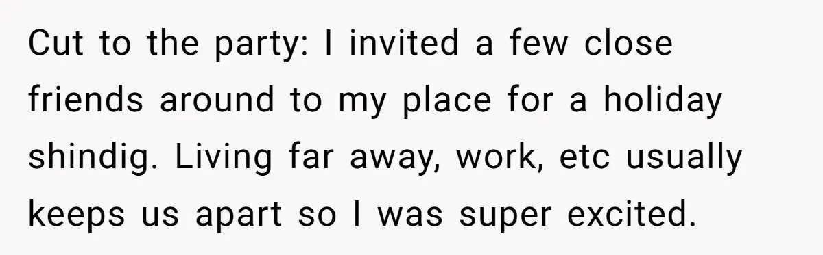 Cut to the party: I invited a few close friends around to my place for a holiday shindig. Living far away, work, etc usually keeps us apart so I was...