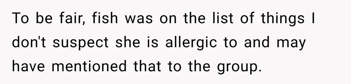 To be fair, fish was on the list of things I don't suspect she is allergic to and may have mentioned that to the group.