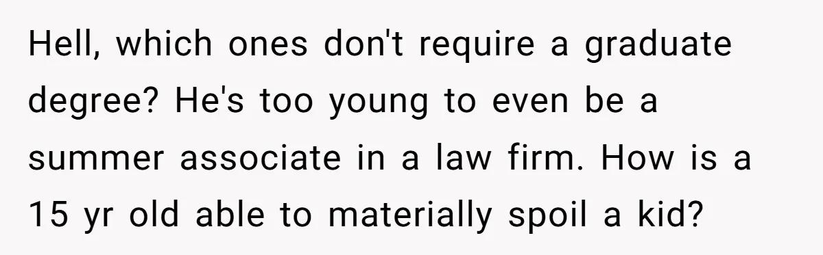 Hell, which ones don't require a graduate degree? He's too young to even be a summer associate in a law firm. How is a 15 yr old able to materially...