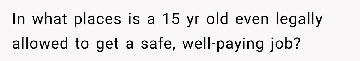 In what places is a 15 yr old even legally allowed to get a safe, well-paying job?