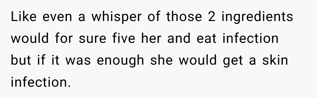 Like even a whisper of those 2 ingredients would for sure five her and eat infection but if it was enough she would get a skin infection.