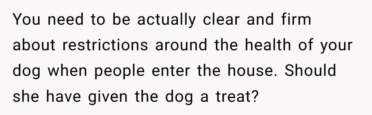 You need to be actually clear and firm about restrictions around the health of your dog when people enter the house. Should she have given the dog a treat?