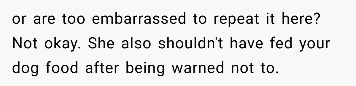 or are too embarrassed to repeat it here? Not okay. She also shouldn't have fed your dog food after being warned not to.
