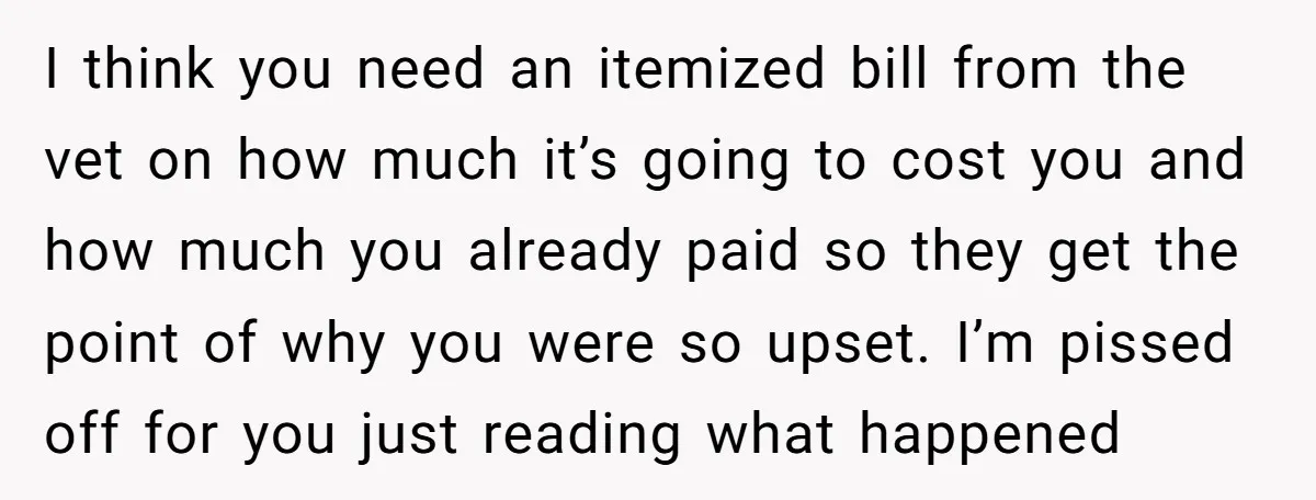 I think you need an itemized bill from the vet on how much it’s going to cost you and how much you already paid so they get the point of...