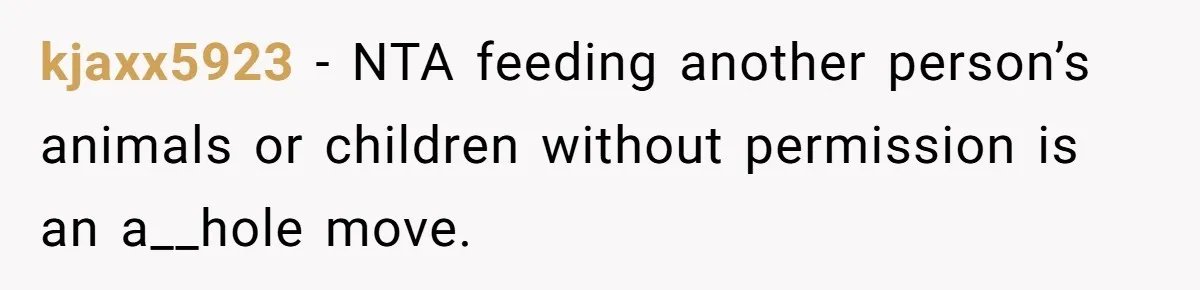 kjaxx5923 − NTA feeding another person’s animals or children without permission is an a__hole move.