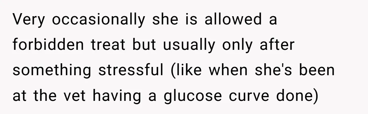 Very occasionally she is allowed a forbidden treat but usually only after something stressful (like when she's been at the vet having a glucose curve done)