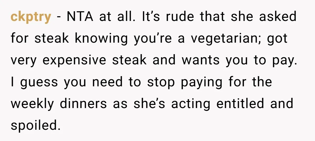 ckptry − NTA at all. It’s rude that she asked for steak knowing you’re a vegetarian; got very expensive steak and wants you to pay. I guess you need to...