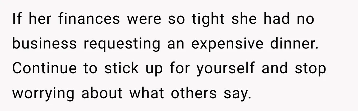 If her finances were so tight she had no business requesting an expensive dinner. Continue to stick up for yourself and stop worrying about what others say.