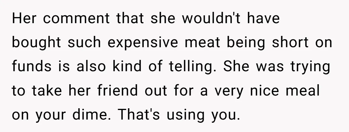 Her comment that she wouldn't have bought such expensive meat being short on funds is also kind of telling. She was trying to take her friend out for a very...