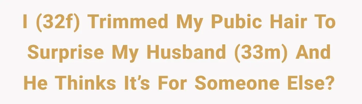 I (32F) trimmed my pubic hair to surprise my husband (33m) and he thinks it’s for someone else?