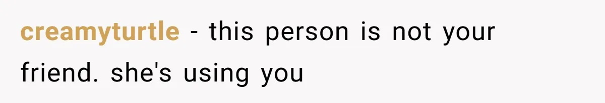 creamyturtle − this person is not your friend. she's using you