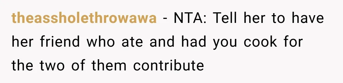 theassholethrowawa − NTA: Tell her to have her friend who ate and had you cook for the two of them contribute