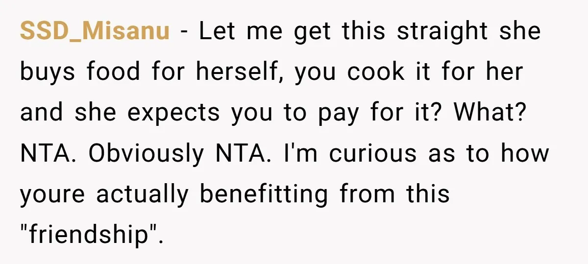 SSD_Misanu − Let me get this straight she buys food for herself, you cook it for her and she expects you to pay for it? What? NTA. Obviously NTA. I'm...