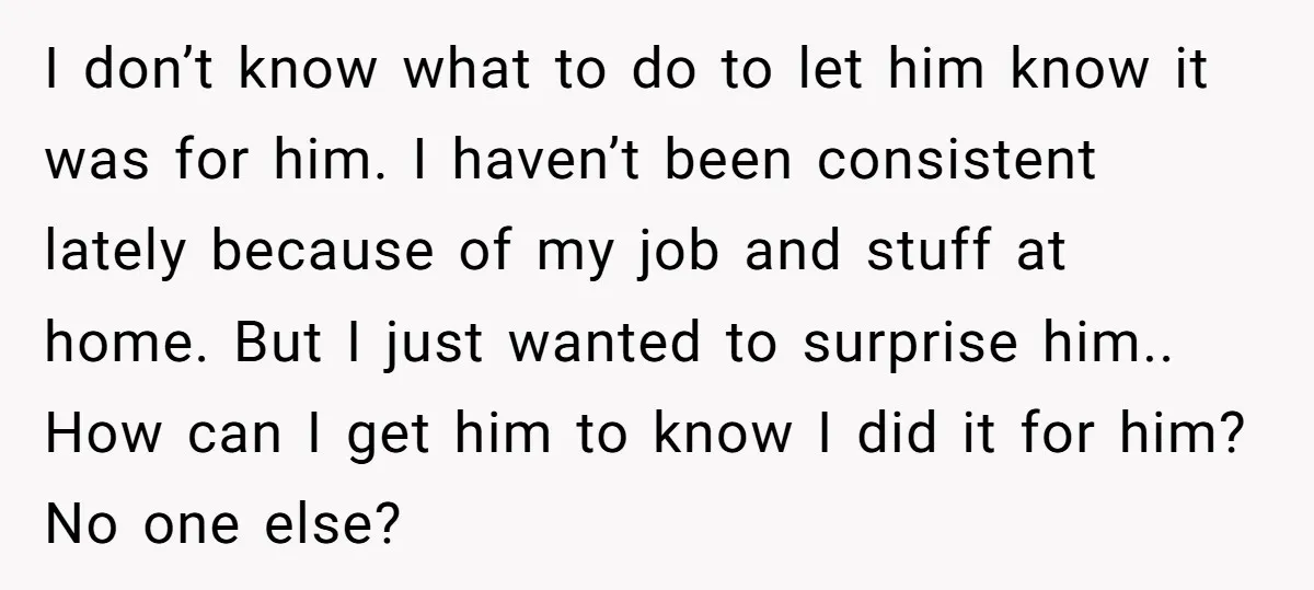 I don’t know what to do to let him know it was for him. I haven’t been consistent lately because of my job and stuff at home. But I just...