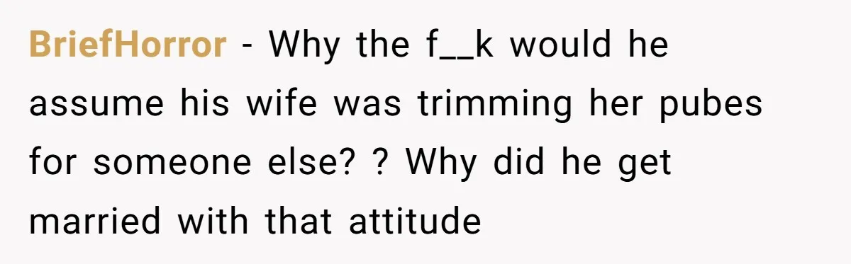 BriefHorror − Why the f__k would he assume his wife was trimming her pubes for someone else? ? Why did he get married with that attitude