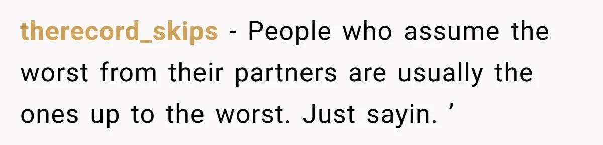 therecord_skips − People who assume the worst from their partners are usually the ones up to the worst. Just sayin. ’