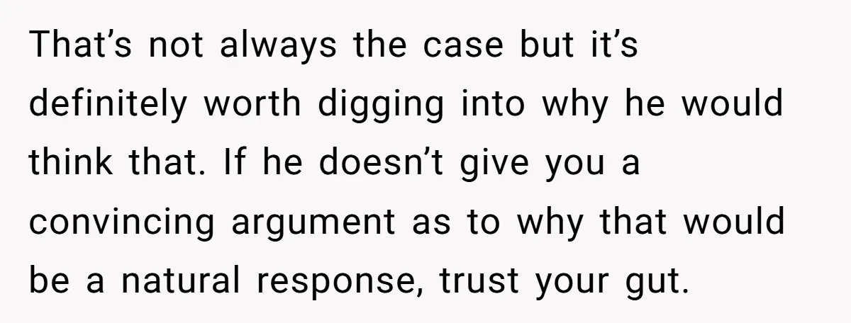 That’s not always the case but it’s definitely worth digging into why he would think that. If he doesn’t give you a convincing argument as to why that would be...