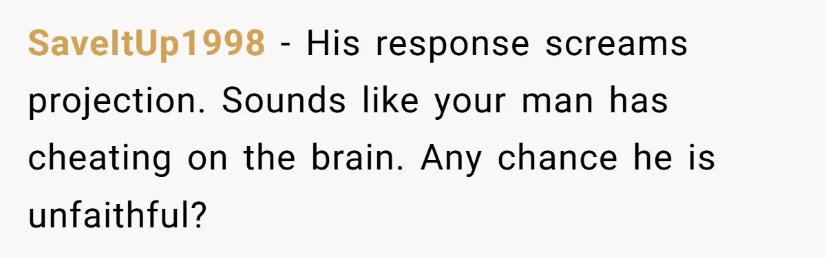 SaveItUp1998 − His response screams projection. Sounds like your man has cheating on the brain. Any chance he is unfaithful?
