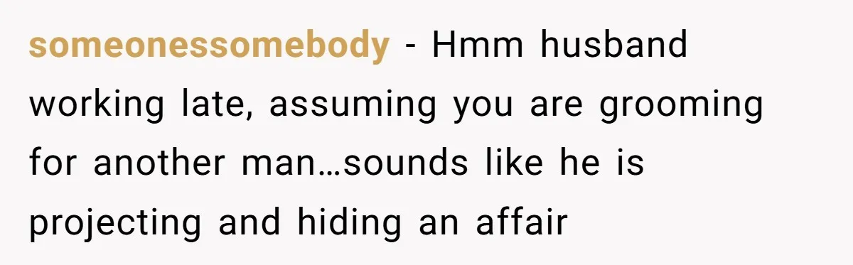 someonessomebody − Hmm husband working late, assuming you are grooming for another man…sounds like he is projecting and hiding an affair